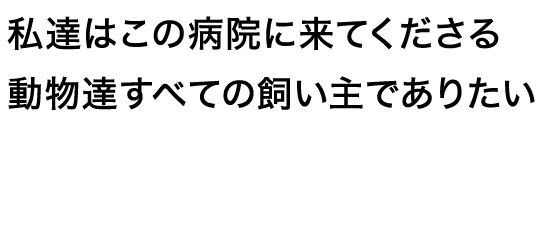 私達はこの病院に来てくださる動物達すべての飼い主でありたい